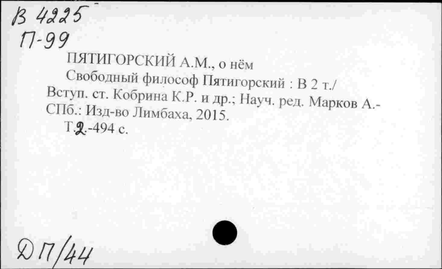 ﻿а
П-99
ИЯ IИ1 ОРСКИЙ А.М., о нём
С вободный философ Пятигорский : В 2 т./
Кобрина К Р- и ДР- НаУч. ред. Марков А.-
СНб.: Изд-во Лимбаха, 2015
Т.&.-494 с.
Й/тД'/